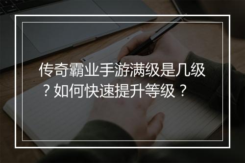 传奇霸业手游满级是几级?如何快速提升等级?