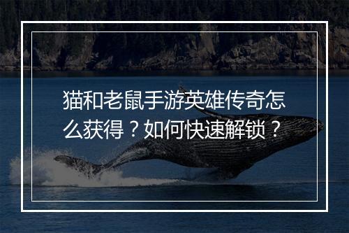 猫和老鼠手游英雄传奇怎么获得？如何快速解锁？