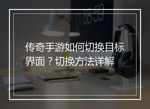 传奇手游如何切换目标界面？切换方法详解
