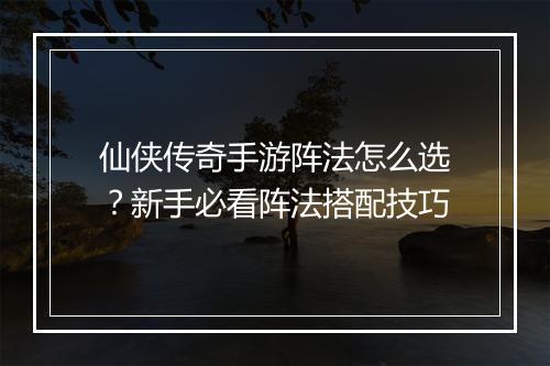 仙侠传奇手游阵法怎么选？新手必看阵法搭配技巧