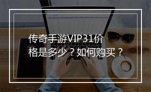 传奇手游VIP31价格是多少？如何购买？