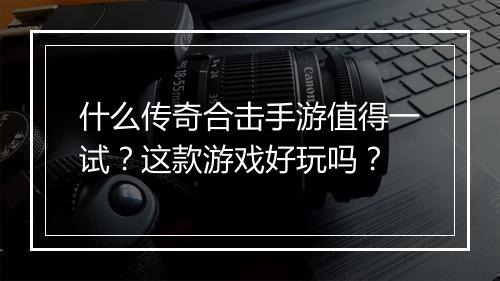 什么传奇合击手游值得一试？这款游戏好玩吗？