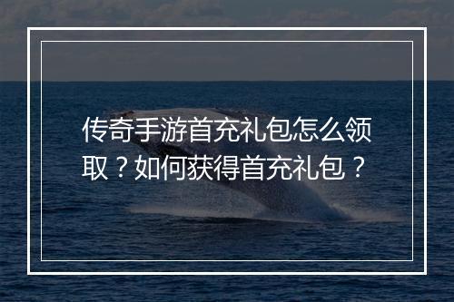 传奇手游首充礼包怎么领取？如何获得首充礼包？