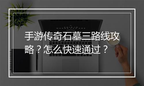 手游传奇石墓三路线攻略？怎么快速通过？