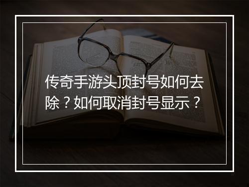 传奇手游头顶封号如何去除？如何取消封号显示？