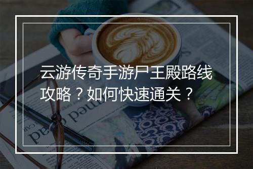 云游传奇手游尸王殿路线攻略？如何快速通关？
