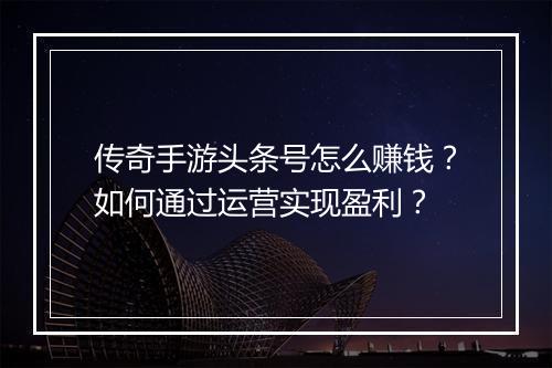 传奇手游头条号怎么赚钱？如何通过运营实现盈利？