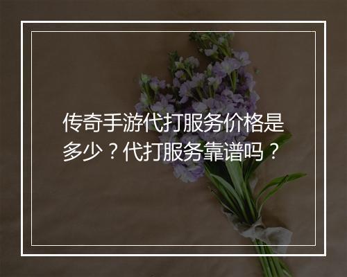 传奇手游代打服务价格是多少？代打服务靠谱吗？