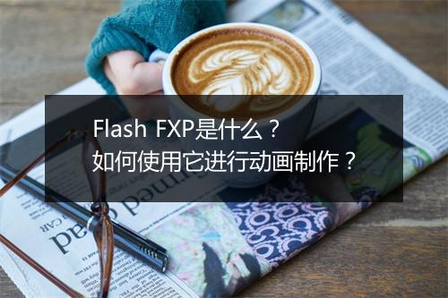 Flash FXP是什么？如何使用它进行动画制作？
