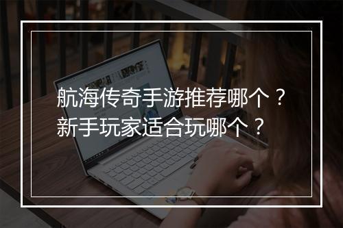 航海传奇手游推荐哪个？新手玩家适合玩哪个？