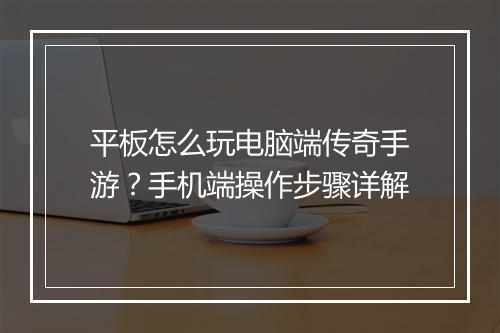 平板怎么玩电脑端传奇手游？手机端操作步骤详解