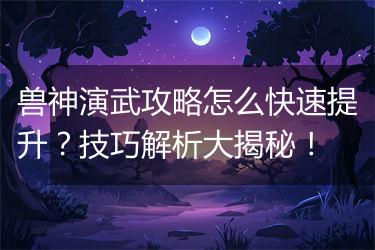 兽神演武攻略怎么快速提升？技巧解析大揭秘！