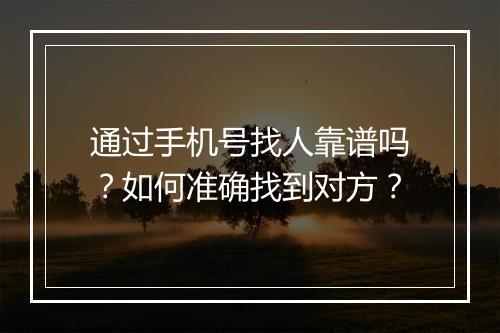 通过手机号找人靠谱吗？如何准确找到对方？