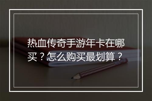 热血传奇手游年卡在哪买？怎么购买最划算？