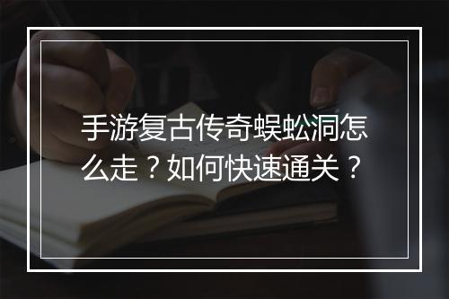 手游复古传奇蜈蚣洞怎么走？如何快速通关？