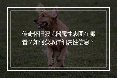传奇怀旧服武器属性表图在哪看？如何获取详细属性信息？