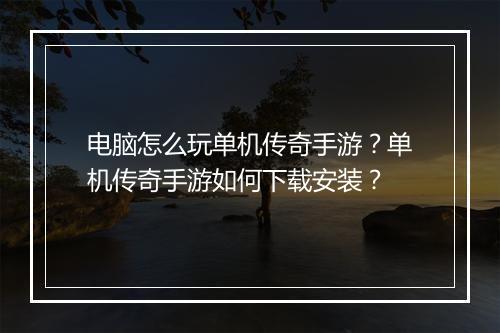 电脑怎么玩单机传奇手游？单机传奇手游如何下载安装？