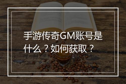 手游传奇GM账号是什么？如何获取？