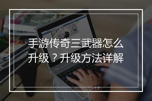 手游传奇三武器怎么升级？升级方法详解