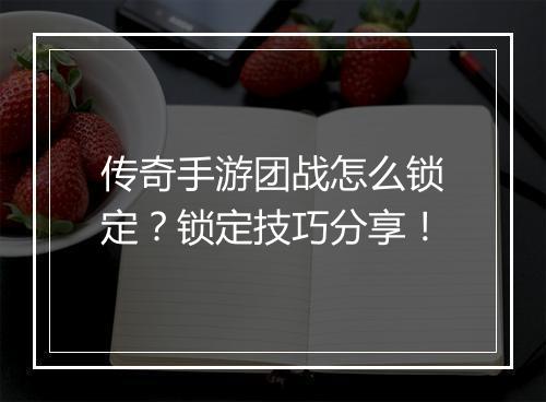 传奇手游团战怎么锁定？锁定技巧分享！