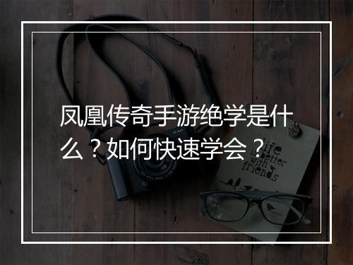 凤凰传奇手游绝学是什么？如何快速学会？