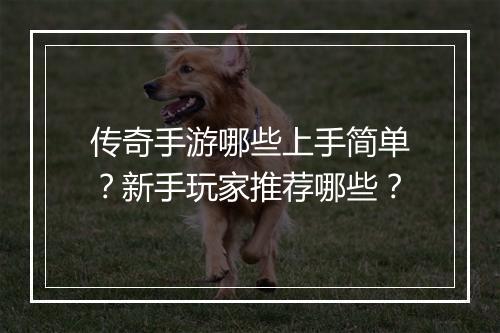 传奇手游哪些上手简单？新手玩家推荐哪些？