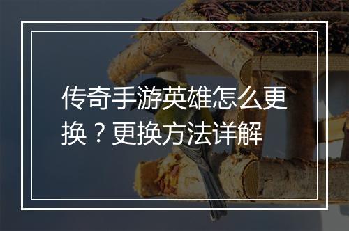 传奇手游英雄怎么更换？更换方法详解