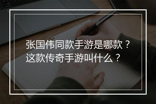 张国伟同款手游是哪款？这款传奇手游叫什么？