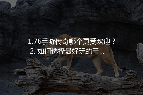 1.76手游传奇哪个更受欢迎？ 2. 如何选择最好玩的手游传奇？