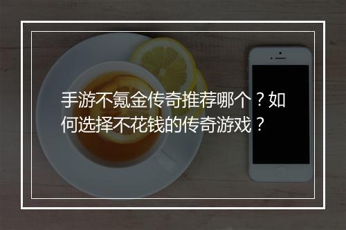 手游不氪金传奇推荐哪个？如何选择不花钱的传奇游戏？