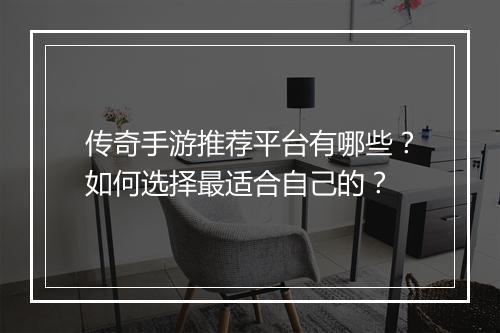 传奇手游推荐平台有哪些？如何选择最适合自己的？