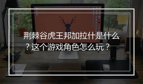 荆棘谷虎王邦加拉什是什么？这个游戏角色怎么玩？