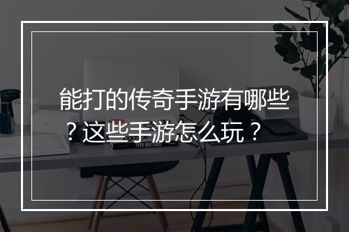 能打的传奇手游有哪些？这些手游怎么玩？