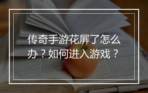 传奇手游花屏了怎么办？如何进入游戏？