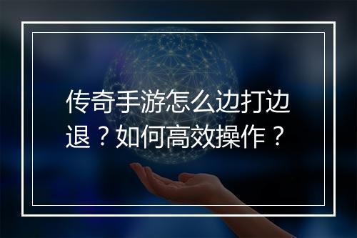 传奇手游怎么边打边退？如何高效操作？