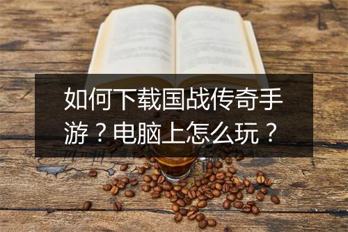如何下载国战传奇手游？电脑上怎么玩？