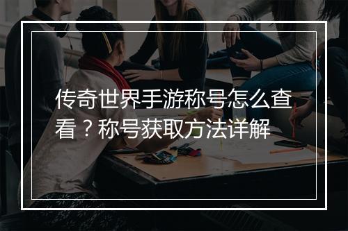 传奇世界手游称号怎么查看？称号获取方法详解