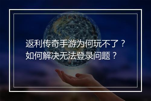 返利传奇手游为何玩不了？如何解决无法登录问题？