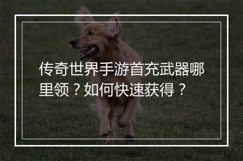 传奇世界手游首充武器哪里领？如何快速获得？