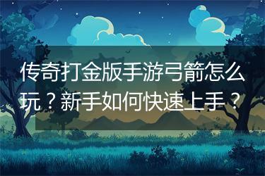 传奇打金版手游弓箭怎么玩？新手如何快速上手？