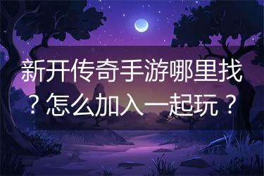 新开传奇手游哪里找？怎么加入一起玩？