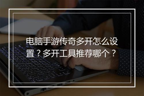 电脑手游传奇多开怎么设置？多开工具推荐哪个？