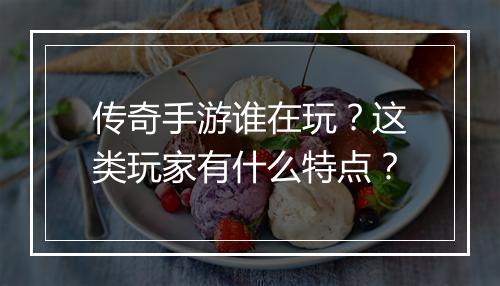 传奇手游谁在玩？这类玩家有什么特点？