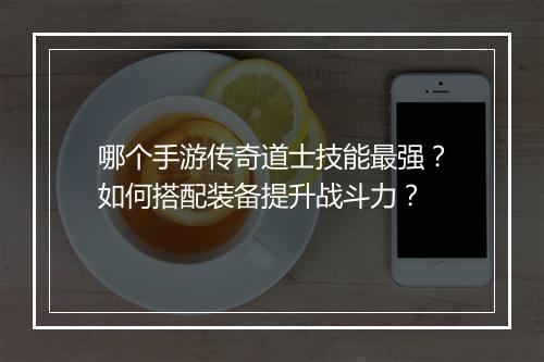 哪个手游传奇道士技能最强？如何搭配装备提升战斗力？
