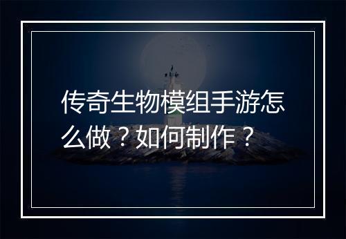 传奇生物模组手游怎么做？如何制作？