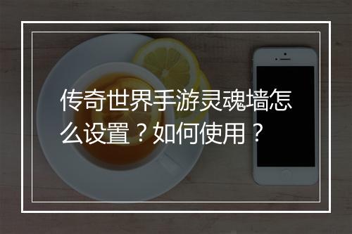传奇世界手游灵魂墙怎么设置？如何使用？