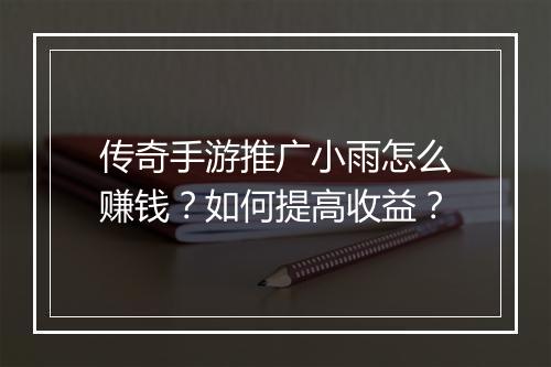传奇手游推广小雨怎么赚钱？如何提高收益？