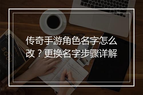传奇手游角色名字怎么改？更换名字步骤详解