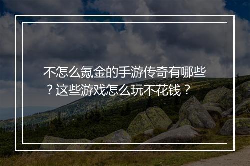 不怎么氪金的手游传奇有哪些？这些游戏怎么玩不花钱？
