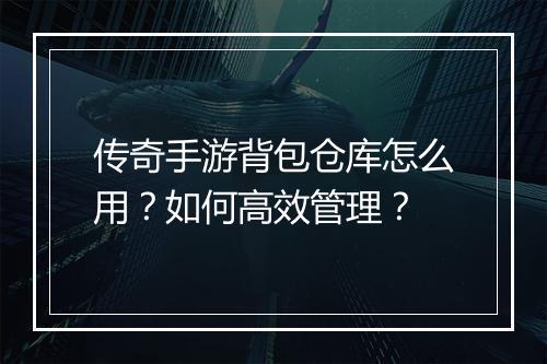 传奇手游背包仓库怎么用？如何高效管理？